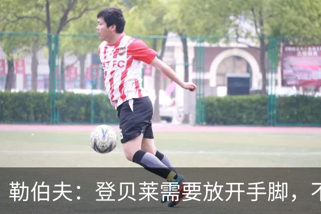 勒伯夫：登贝莱需要放开手脚，不要因为姆巴佩的存在感到自卑