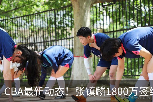 CBA最新动态！张镇麟1800万签约，范子铭离队，加盟劲旅